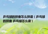 乒乓球的拼音怎么拼读（乒乓球的拼音 乒乓球怎么读）