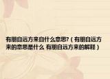 有朋自远方来自什么意思?（有朋自远方来的意思是什么 有朋自远方来的解释）