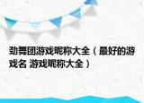 劲舞团游戏昵称大全（最好的游戏名 游戏昵称大全）