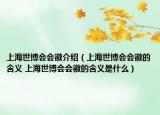 上海世博会会徽介绍（上海世博会会徽的含义 上海世博会会徽的含义是什么）