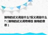 独特的近义词是什么?反义词是什么?（独特的近义词有哪些 独特的意思）