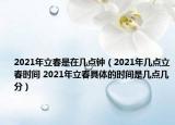 2021年立春是在几点钟（2021年几点立春时间 2021年立春具体的时间是几点几分）