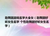 劲舞团游戏名字大全女（劲舞团好听女生名字 个性劲舞团好听女生名字）