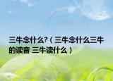 三牛念什么?（三牛念什么三牛的读音 三牛读什么）