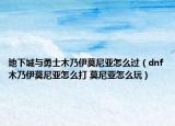 地下城与勇士木乃伊莫尼亚怎么过（dnf木乃伊莫尼亚怎么打 莫尼亚怎么玩）