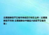 云南瑞丽翡翠交易市场现在行情怎么样（云南瑞丽翡翠市场 云南瑞丽全中国最大的翡翠交易市场）