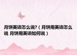 月饼英语怎么说?（月饼用英语怎么说 月饼用英语如何说）