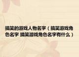 搞笑的游戏人物名字（搞笑游戏角色名字 搞笑游戏角色名字有什么）