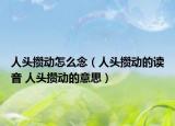 人头攒动怎么念（人头攒动的读音 人头攒动的意思）