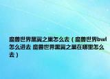 魔兽世界黑翼之巢怎么去（魔兽世界bwl怎么进去 魔兽世界黑翼之巢在哪里怎么去）