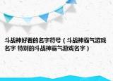斗战神好看的名字符号（斗战神霸气游戏名字 特别的斗战神霸气游戏名字）