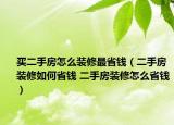 买二手房怎么装修最省钱（二手房装修如何省钱 二手房装修怎么省钱）