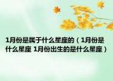 1月份是属于什么星座的（1月份是什么星座 1月份出生的是什么星座）