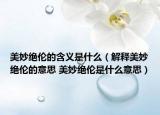 美妙绝伦的含义是什么（解释美妙绝伦的意思 美妙绝伦是什么意思）