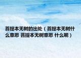 菩提本无树的出处（菩提本无树什么意思 菩提本无树意思 什么呢）