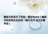 魅族手机进不了系统一直在flyme（魅族手机系统正在启动一直打不开 这几步要学会）