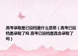 高考录取是已投档是什么意思（高考已投档是录取了吗 高考已投档是真会录取了吗）