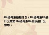 84消毒液是指什么（84消毒液84是什么意思 84消毒液84应该是什么意思）