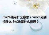 5w2h表示什么意思（5w2h分别指什么 5w2h是什么意思）