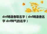 dnf缔造者取名字（dnf缔造者名字 dnf帅气的名字）