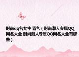 时尚qq名女生 霸气（时尚潮人专属QQ网名大全 时尚潮人专属QQ网名大全有哪些）
