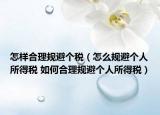 怎样合理规避个税（怎么规避个人所得税 如何合理规避个人所得税）