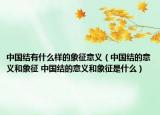中国结有什么样的象征意义（中国结的意义和象征 中国结的意义和象征是什么）