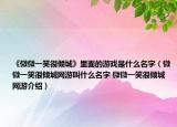 《微微一笑很倾城》里面的游戏是什么名字（微微一笑很倾城网游叫什么名字 微微一笑很倾城网游介绍）