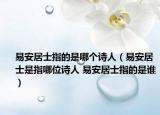 易安居士指的是哪个诗人（易安居士是指哪位诗人 易安居士指的是谁）