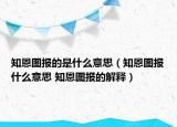 知恩图报的是什么意思（知恩图报什么意思 知恩图报的解释）