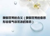馥郁芬芳的含义（馥郁芬芳的意思 形容香气非常浓的意思）