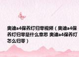 奥迪a4保养灯归零视频（奥迪a4保养灯归零是什么意思 奥迪a4保养灯怎么归零）