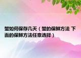 蟹如何保存几天（蟹的保鲜方法 下面的保鲜方法任意选择）