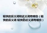 轻快的反义词和近义词有哪些（轻快的反义词 轻快的近义词有哪些）