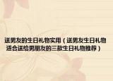 送男友的生日礼物实用（送男友生日礼物 适合送给男朋友的三款生日礼物推荐）
