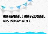 杨桃如何吃法（杨桃的常见吃法技巧 杨桃怎么吃的）