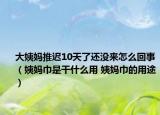 大姨妈推迟10天了还没来怎么回事（姨妈巾是干什么用 姨妈巾的用途）