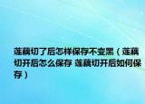 莲藕切了后怎样保存不变黑（莲藕切开后怎么保存 莲藕切开后如何保存）