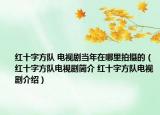 红十字方队 电视剧当年在哪里拍摄的（红十字方队电视剧简介 红十字方队电视剧介绍）