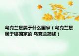 乌克兰是属于什么国家（乌克兰是属于哪国家的 乌克兰简述）