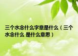 三个水念什么字意是什么（三个水念什么 是什么意思）