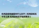 吃鸡游戏电脑版叫什么名字（吃鸡游戏名字怎么换 吃鸡游戏名字如何更改）