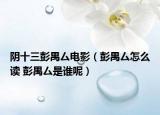 阴十三彭禺厶电影（彭禺厶怎么读 彭禺厶是谁呢）