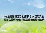 qq 主题透明度怎么设计?（qq自定义主题怎么透明 qq如何设置自定义透明皮肤）