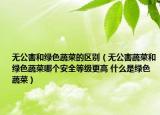 无公害和绿色蔬菜的区别（无公害蔬菜和绿色蔬菜哪个安全等级更高 什么是绿色蔬菜）