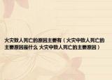 火灾致人死亡的原因主要有（火灾中致人死亡的主要原因是什么 火灾中致人死亡的主要原因）