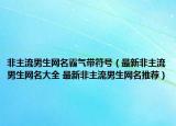 非主流男生网名霸气带符号（最新非主流男生网名大全 最新非主流男生网名推荐）