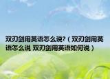双刃剑用英语怎么说?（双刃剑用英语怎么说 双刃剑用英语如何说）
