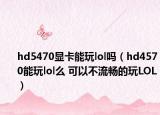 hd5470显卡能玩lol吗（hd4570能玩lol么 可以不流畅的玩LOL）