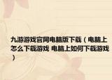 九游游戏官网电脑版下载（电脑上怎么下载游戏 电脑上如何下载游戏）